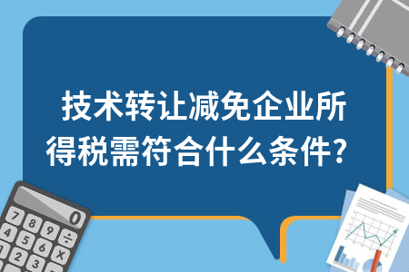 技術轉讓減免企業所得稅需符合什么條件？